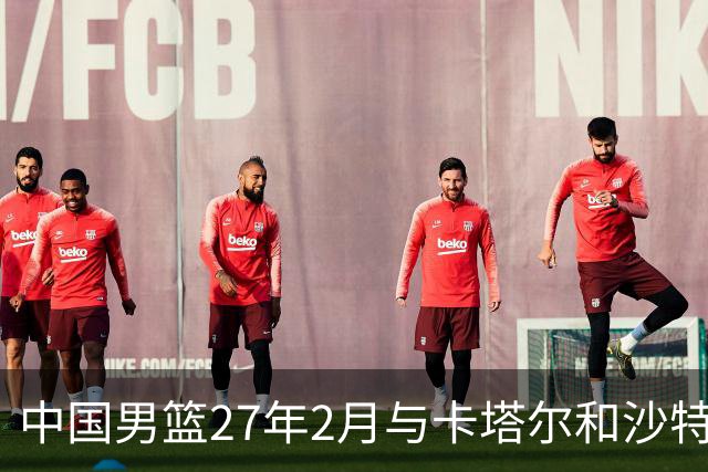 中国男篮27年2月与卡塔尔&沙特进行世预赛 深篮公司征集承办赛区