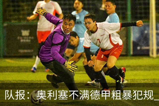 队报：奥利塞不满德甲粗暴犯规 下轮柏林联合是对抗最强硬球队